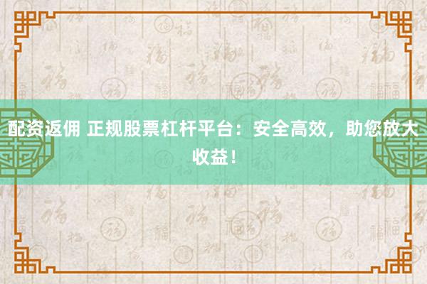 配资返佣 正规股票杠杆平台：安全高效，助您放大收益！