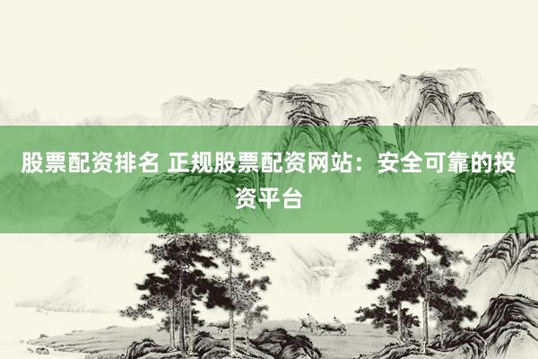 股票配资排名 正规股票配资网站：安全可靠的投资平台