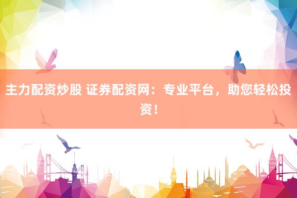 主力配资炒股 证券配资网：专业平台，助您轻松投资！