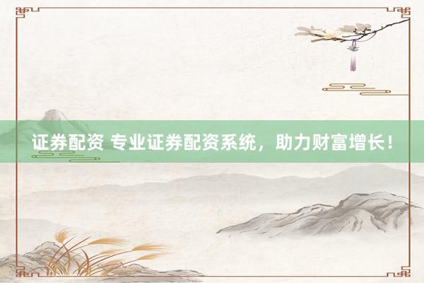 证券配资 专业证券配资系统，助力财富增长！