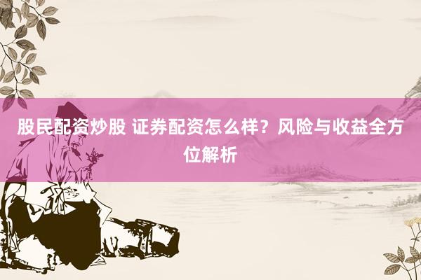 股民配资炒股 证券配资怎么样？风险与收益全方位解析