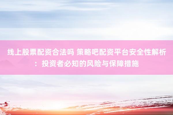 线上股票配资合法吗 策略吧配资平台安全性解析：投资者必知的风险与保障措施