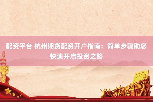 配资平台 杭州期货配资开户指南：简单步骤助您快速开启投资之路