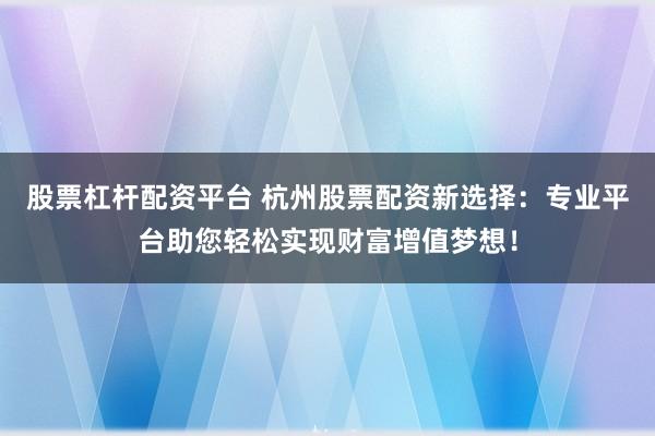 股票杠杆配资平台 杭州股票配资新选择：专业平台助您轻松实现财富增值梦想！