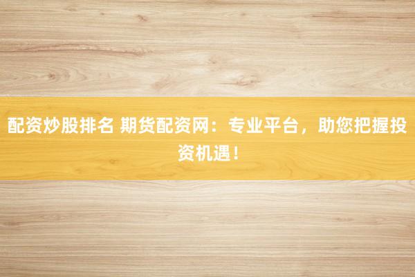 配资炒股排名 期货配资网：专业平台，助您把握投资机遇！