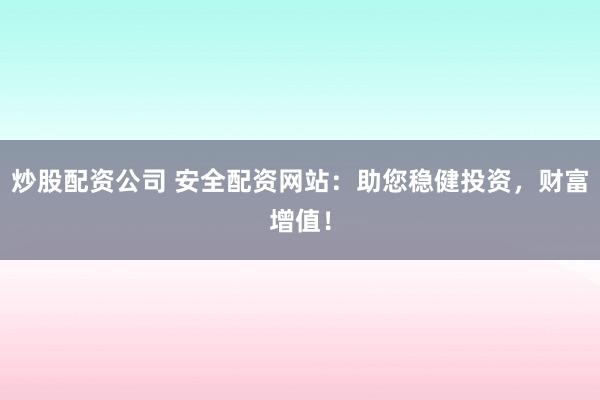 炒股配资公司 安全配资网站：助您稳健投资，财富增值！