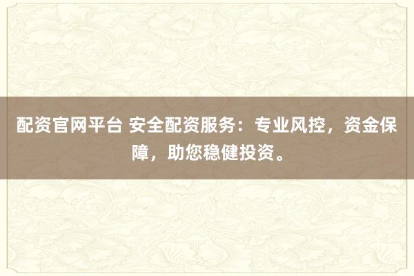 配资官网平台 安全配资服务：专业风控，资金保障，助您稳健投资。