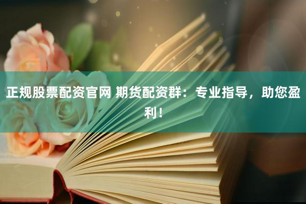 正规股票配资官网 期货配资群：专业指导，助您盈利！
