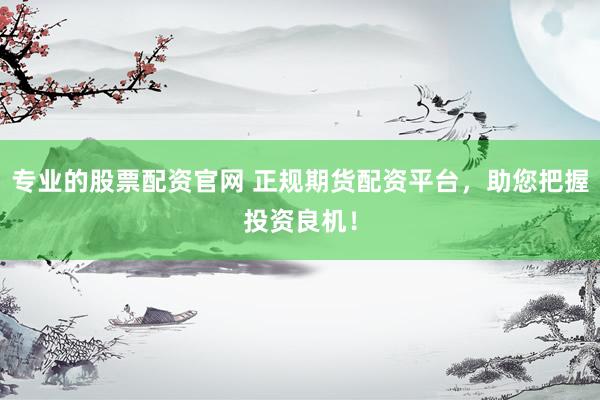专业的股票配资官网 正规期货配资平台，助您把握投资良机！