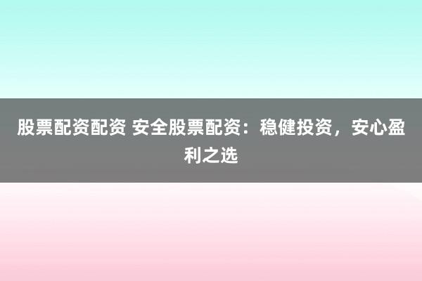 股票配资配资 安全股票配资：稳健投资，安心盈利之选