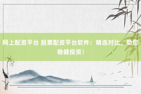 网上配资平台 股票配资平台软件：精选对比，助您稳健投资！