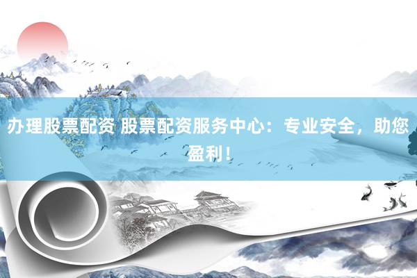 办理股票配资 股票配资服务中心：专业安全，助您盈利！