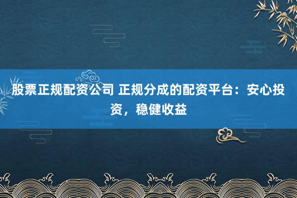 股票正规配资公司 正规分成的配资平台：安心投资，稳健收益