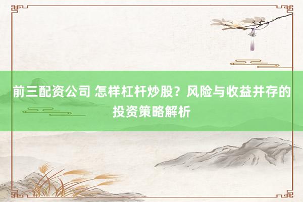 前三配资公司 怎样杠杆炒股？风险与收益并存的投资策略解析
