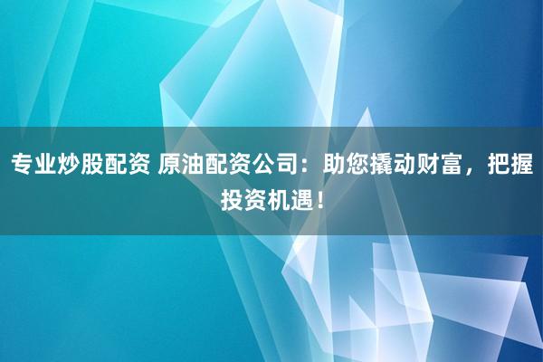 专业炒股配资 原油配资公司：助您撬动财富，把握投资机遇！