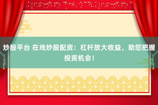 炒股平台 在线炒股配资：杠杆放大收益，助您把握投资机会！