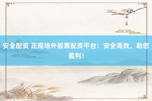 安全配资 正规场外股票配资平台：安全高效，助您盈利！
