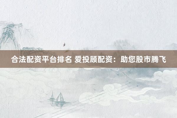 合法配资平台排名 爱投顾配资：助您股市腾飞
