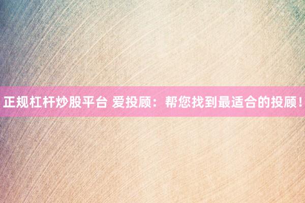 正规杠杆炒股平台 爱投顾：帮您找到最适合的投顾！
