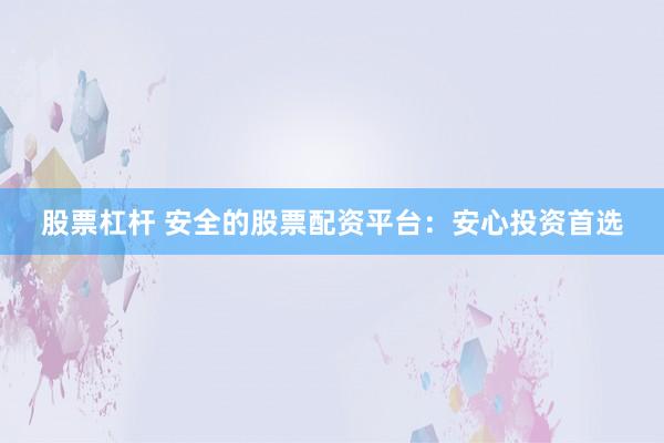 股票杠杆 安全的股票配资平台：安心投资首选