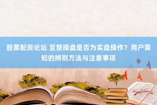 股票配资论坛 至慧操盘是否为实盘操作？用户需知的辨别方法与注意事项