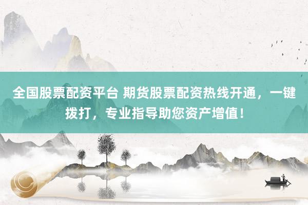 全国股票配资平台 期货股票配资热线开通，一键拨打，专业指导助您资产增值！