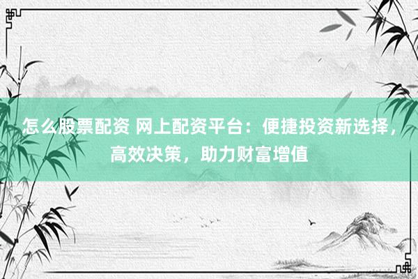 怎么股票配资 网上配资平台：便捷投资新选择，高效决策，助力财富增值