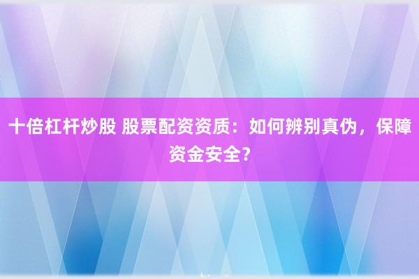 十倍杠杆炒股 股票配资资质：如何辨别真伪，保障资金安全？