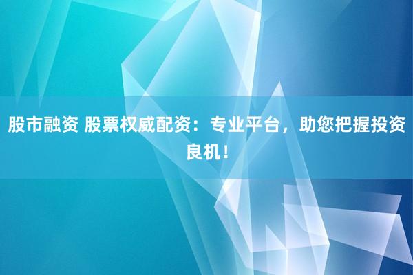 股市融资 股票权威配资：专业平台，助您把握投资良机！