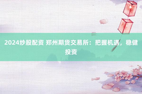 2024炒股配资 郑州期货交易所：把握机遇，稳健投资