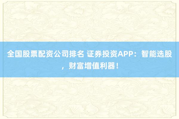 全国股票配资公司排名 证券投资APP：智能选股，财富增值利器！