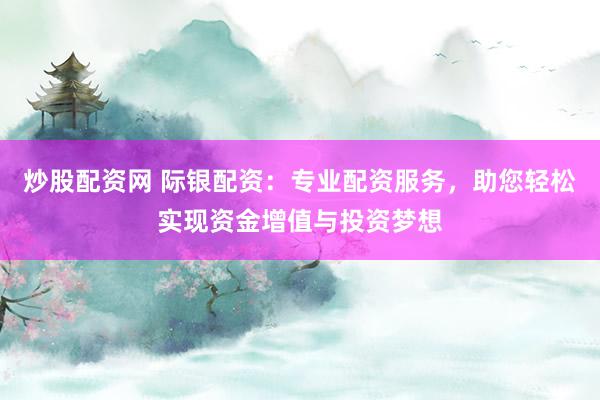 炒股配资网 际银配资：专业配资服务，助您轻松实现资金增值与投资梦想