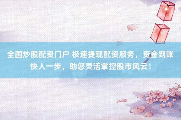 全国炒股配资门户 极速提现配资服务，资金到账快人一步，助您灵活掌控股市风云！