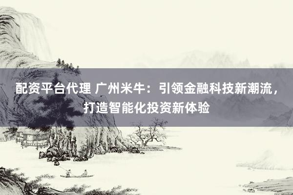 配资平台代理 广州米牛：引领金融科技新潮流，打造智能化投资新体验