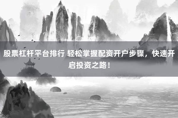 股票杠杆平台排行 轻松掌握配资开户步骤，快速开启投资之路！