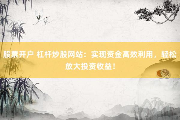 股票开户 杠杆炒股网站：实现资金高效利用，轻松放大投资收益！