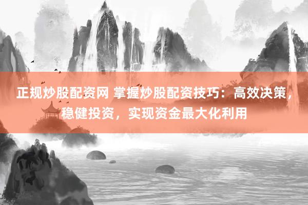 正规炒股配资网 掌握炒股配资技巧：高效决策，稳健投资，实现资金最大化利用
