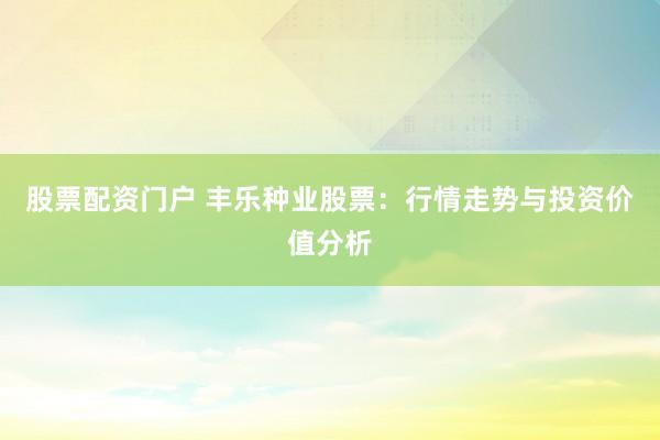 股票配资门户 丰乐种业股票：行情走势与投资价值分析