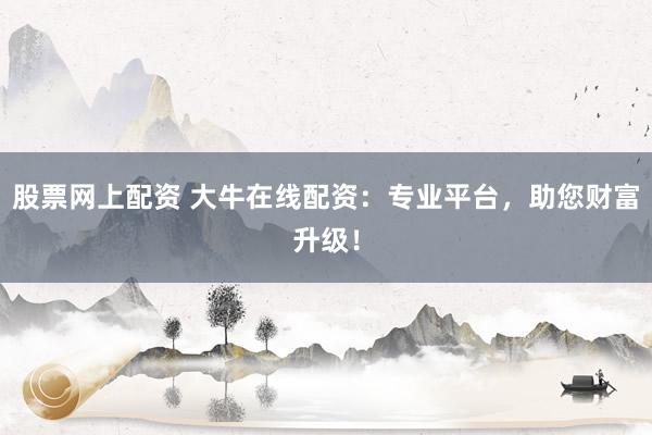 股票网上配资 大牛在线配资：专业平台，助您财富升级！