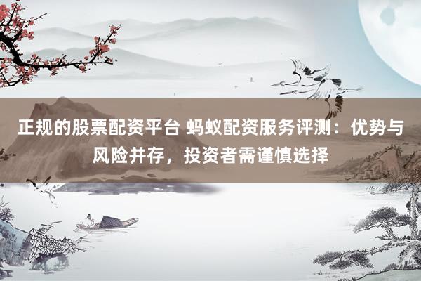 正规的股票配资平台 蚂蚁配资服务评测：优势与风险并存，投资者需谨慎选择