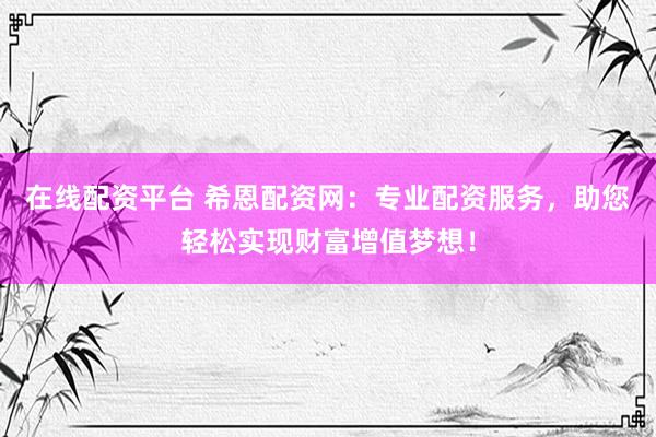 在线配资平台 希恩配资网：专业配资服务，助您轻松实现财富增值梦想！