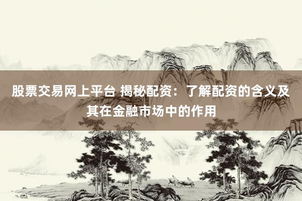 股票交易网上平台 揭秘配资：了解配资的含义及其在金融市场中的作用