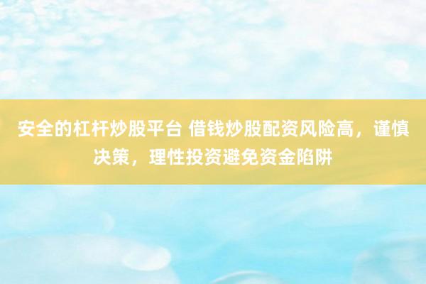 安全的杠杆炒股平台 借钱炒股配资风险高，谨慎决策，理性投资避免资金陷阱