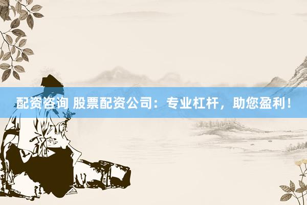 配资咨询 股票配资公司：专业杠杆，助您盈利！