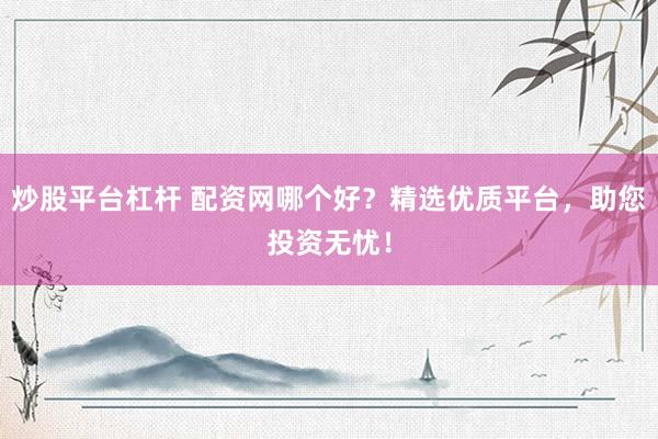 炒股平台杠杆 配资网哪个好？精选优质平台，助您投资无忧！
