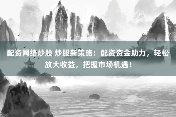 配资网络炒股 炒股新策略：配资资金助力，轻松放大收益，把握市场机遇！