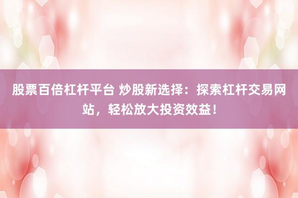 股票百倍杠杆平台 炒股新选择：探索杠杆交易网站，轻松放大投资效益！