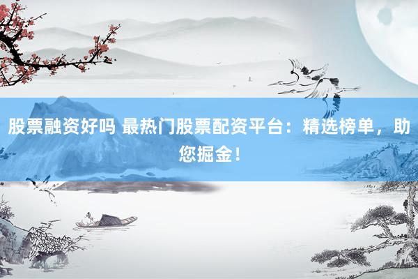 股票融资好吗 最热门股票配资平台：精选榜单，助您掘金！