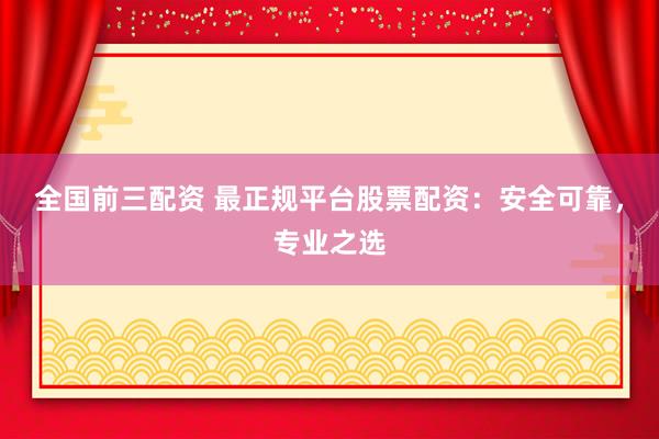 全国前三配资 最正规平台股票配资：安全可靠，专业之选