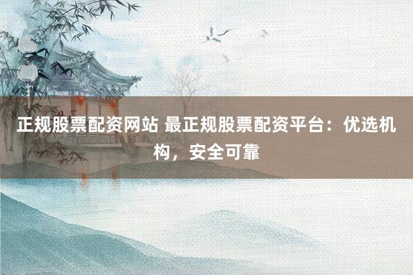 正规股票配资网站 最正规股票配资平台：优选机构，安全可靠